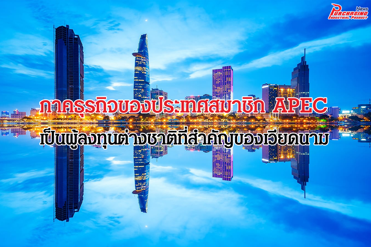 ภาคธุรกิจของประเทศสมาชิก APEC เป็นผู้ลงทุนต่างชาติที่สำคัญของเวียดนาม - THAIPURCHASING News